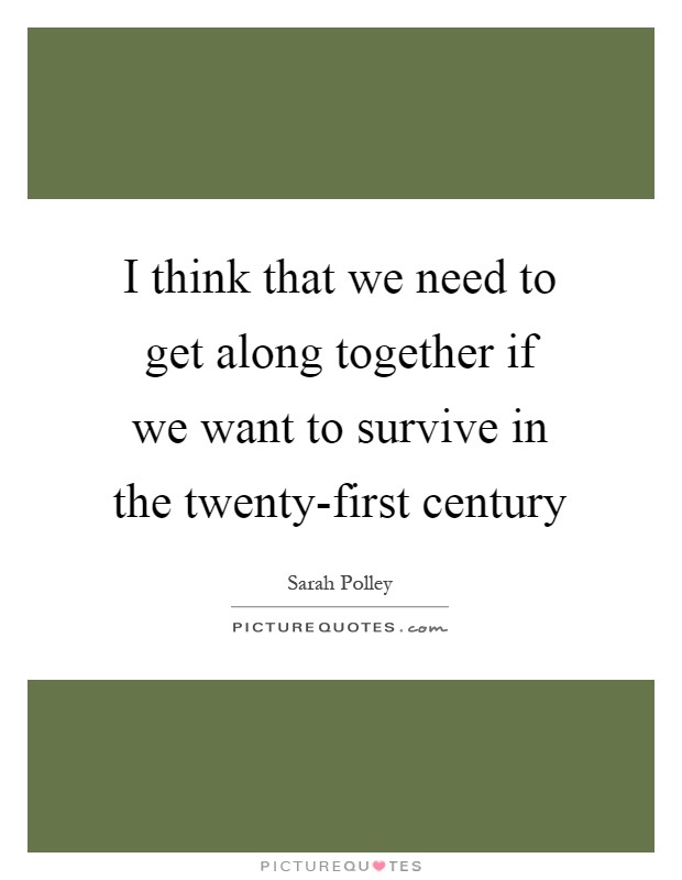 I think that we need to get along together if we want to survive in the twenty-first century Picture Quote #1