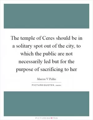 The temple of Ceres should be in a solitary spot out of the city, to which the public are not necessarily led but for the purpose of sacrificing to her Picture Quote #1