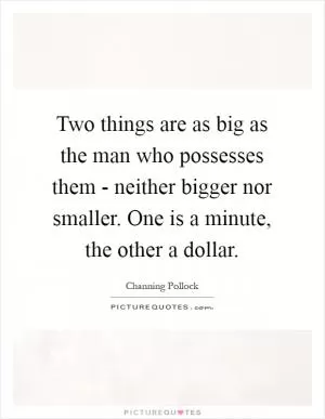 Two things are as big as the man who possesses them - neither bigger nor smaller. One is a minute, the other a dollar Picture Quote #1