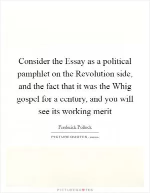 Consider the Essay as a political pamphlet on the Revolution side, and the fact that it was the Whig gospel for a century, and you will see its working merit Picture Quote #1