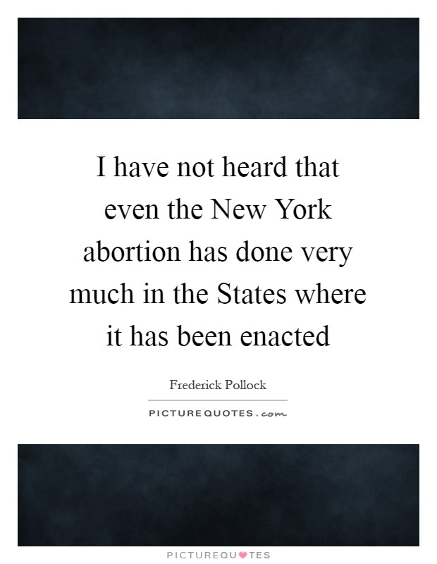 I have not heard that even the New York abortion has done very much in the States where it has been enacted Picture Quote #1