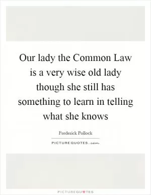 Our lady the Common Law is a very wise old lady though she still has something to learn in telling what she knows Picture Quote #1