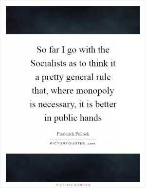 So far I go with the Socialists as to think it a pretty general rule that, where monopoly is necessary, it is better in public hands Picture Quote #1