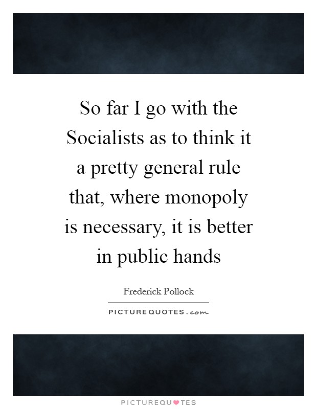 So far I go with the Socialists as to think it a pretty general rule that, where monopoly is necessary, it is better in public hands Picture Quote #1