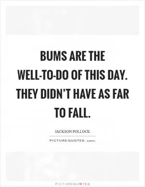 Bums are the well-to-do of this day. They didn’t have as far to fall Picture Quote #1