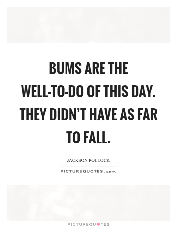 Bums are the well-to-do of this day. They didn't have as far to fall Picture Quote #1