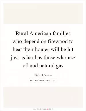 Rural American families who depend on firewood to heat their homes will be hit just as hard as those who use oil and natural gas Picture Quote #1