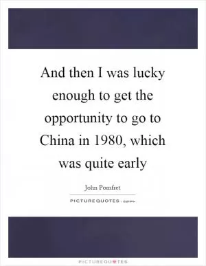 And then I was lucky enough to get the opportunity to go to China in 1980, which was quite early Picture Quote #1