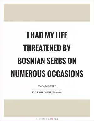 I had my life threatened by Bosnian Serbs on numerous occasions Picture Quote #1