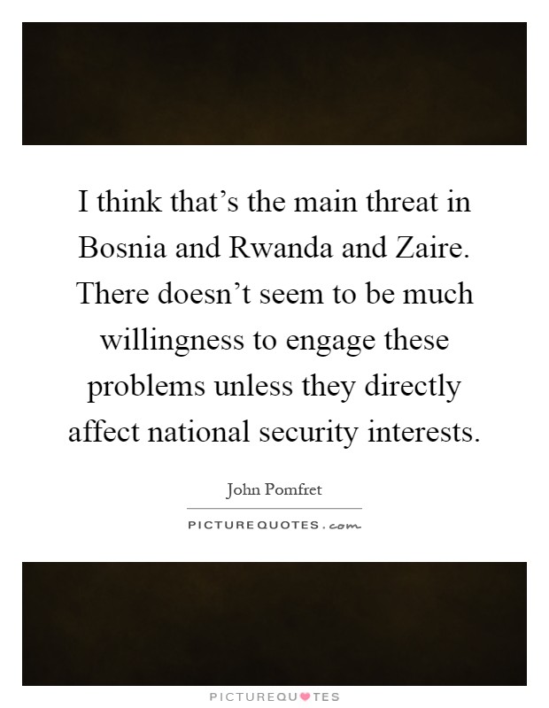 I think that's the main threat in Bosnia and Rwanda and Zaire. There doesn't seem to be much willingness to engage these problems unless they directly affect national security interests Picture Quote #1
