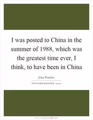 I was posted to China in the summer of 1988, which was the greatest time ever, I think, to have been in China Picture Quote #1