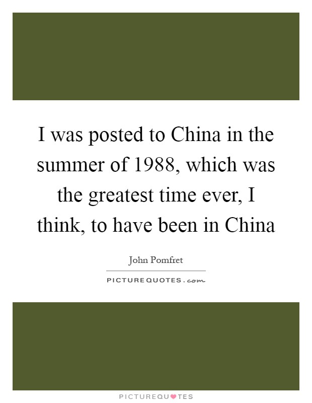 I was posted to China in the summer of 1988, which was the greatest time ever, I think, to have been in China Picture Quote #1