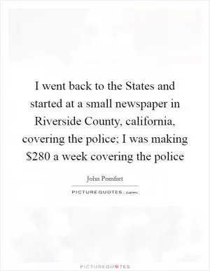 I went back to the States and started at a small newspaper in Riverside County, california, covering the police; I was making $280 a week covering the police Picture Quote #1