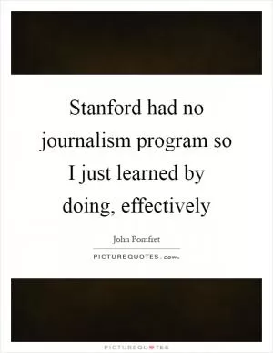 Stanford had no journalism program so I just learned by doing, effectively Picture Quote #1