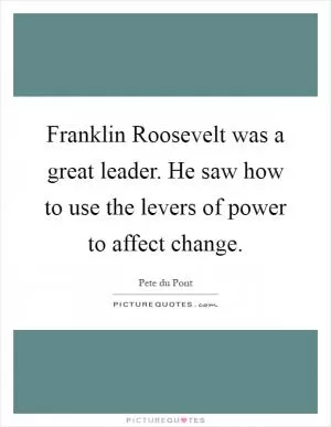 Franklin Roosevelt was a great leader. He saw how to use the levers of power to affect change Picture Quote #1
