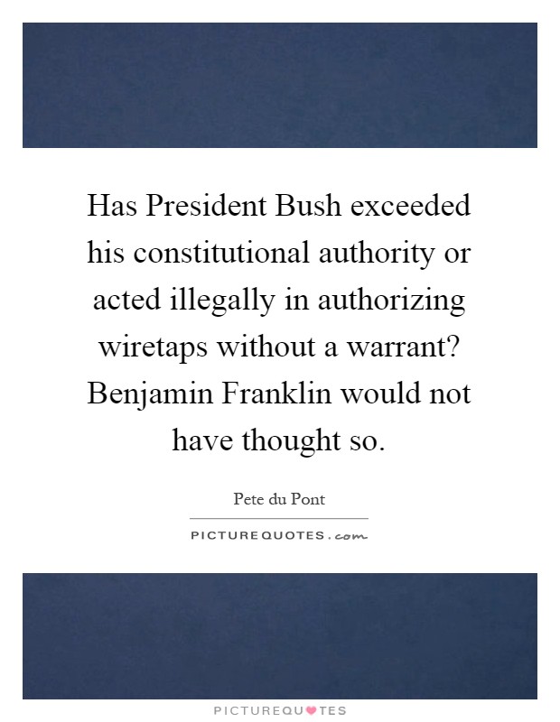 Has President Bush exceeded his constitutional authority or acted illegally in authorizing wiretaps without a warrant? Benjamin Franklin would not have thought so Picture Quote #1