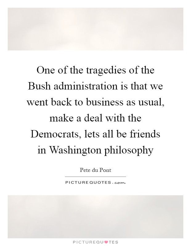 One of the tragedies of the Bush administration is that we went back to business as usual, make a deal with the Democrats, lets all be friends in Washington philosophy Picture Quote #1