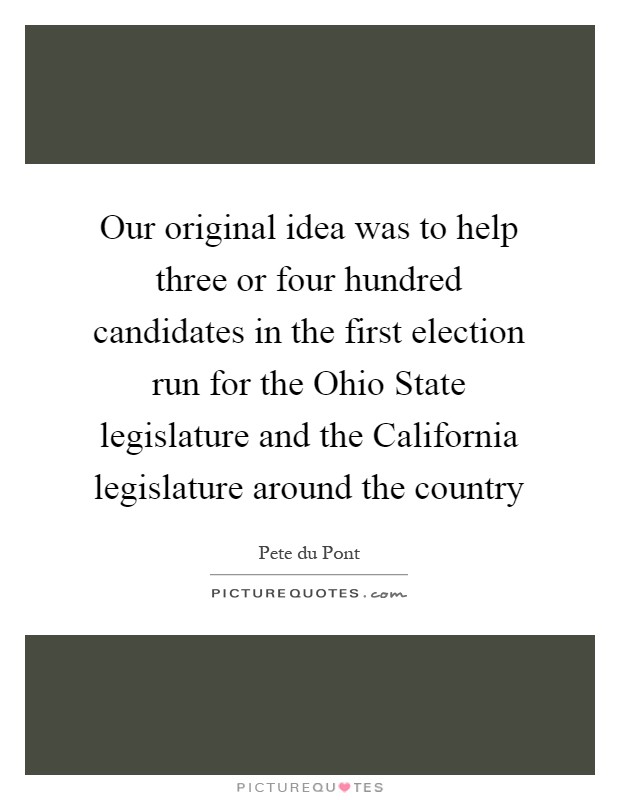 Our original idea was to help three or four hundred candidates in the first election run for the Ohio State legislature and the California legislature around the country Picture Quote #1