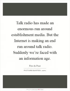 Talk radio has made an enormous run around establishment media. But the Internet is making an end run around talk radio. Suddenly we’re faced with an information age Picture Quote #1