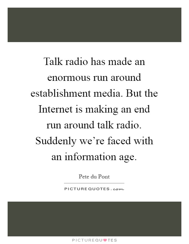 Talk radio has made an enormous run around establishment media. But the Internet is making an end run around talk radio. Suddenly we're faced with an information age Picture Quote #1