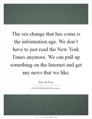 The sea change that has come is the information age. We don’t have to just read the New York Times anymore. We can pull up something on the Internet and get any news that we like Picture Quote #1