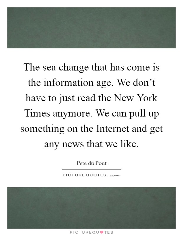 The sea change that has come is the information age. We don't have to just read the New York Times anymore. We can pull up something on the Internet and get any news that we like Picture Quote #1