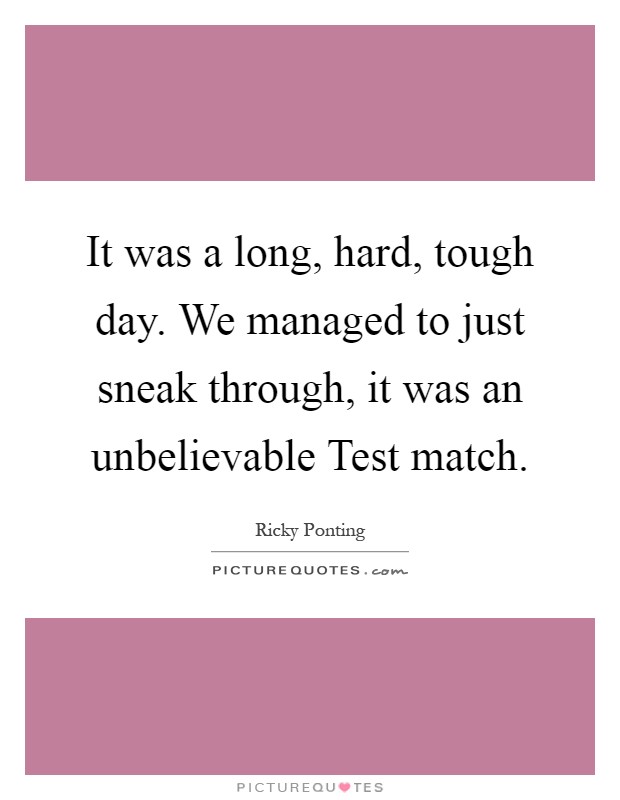 It was a long, hard, tough day. We managed to just sneak through, it was an unbelievable Test match Picture Quote #1