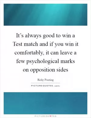 It’s always good to win a Test match and if you win it comfortably, it can leave a few psychological marks on opposition sides Picture Quote #1