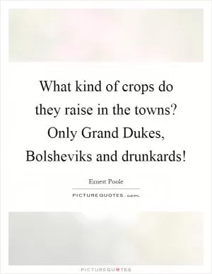 What kind of crops do they raise in the towns? Only Grand Dukes, Bolsheviks and drunkards! Picture Quote #1