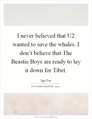 I never believed that U2 wanted to save the whales. I don’t believe that The Beastie Boys are ready to lay it down for Tibet Picture Quote #1
