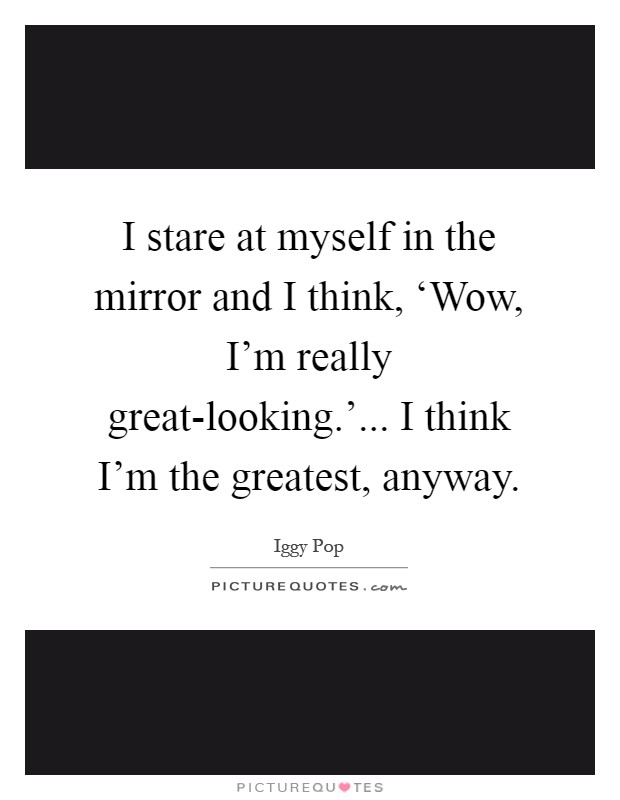 I stare at myself in the mirror and I think, ‘Wow, I'm really great-looking.'... I think I'm the greatest, anyway Picture Quote #1