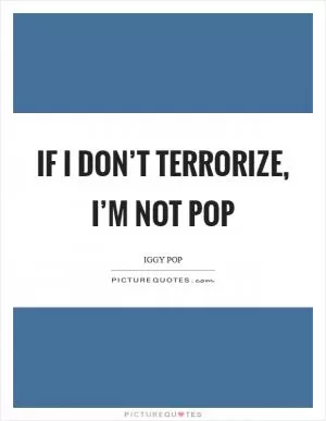 If I don’t terrorize, I’m not Pop Picture Quote #1