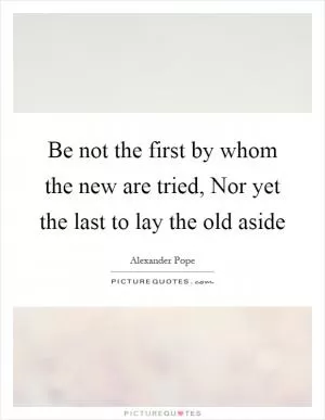 Be not the first by whom the new are tried, Nor yet the last to lay the old aside Picture Quote #1