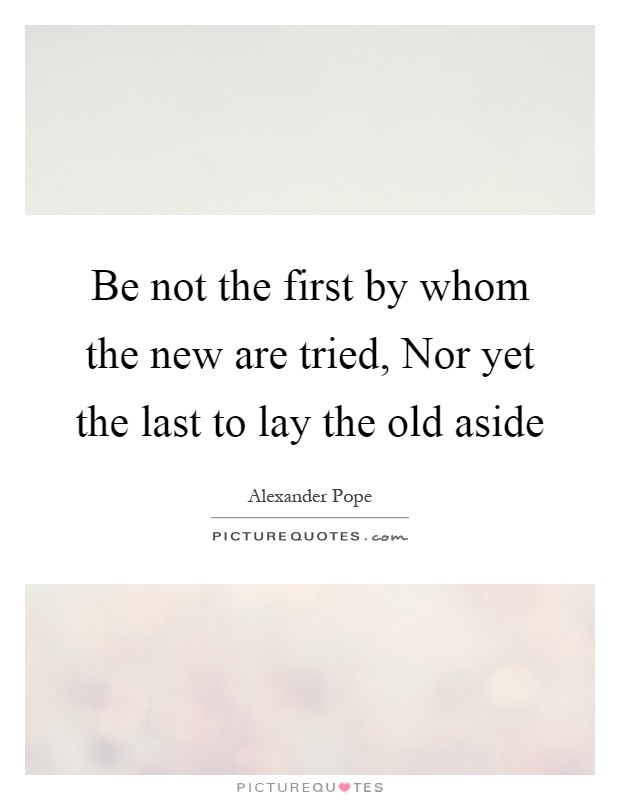 Be not the first by whom the new are tried, Nor yet the last to lay the old aside Picture Quote #1