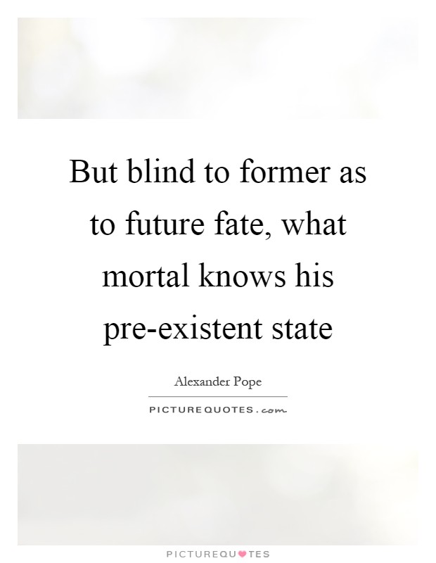 But blind to former as to future fate, what mortal knows his pre-existent state Picture Quote #1