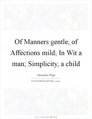 Of Manners gentle, of Affections mild; In Wit a man; Simplicity, a child Picture Quote #1