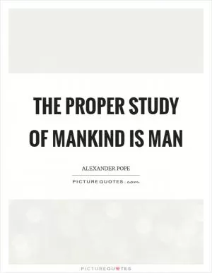 The proper study of Mankind is Man Picture Quote #1