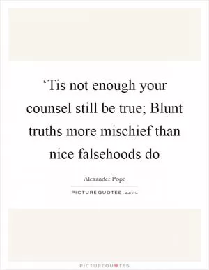 ‘Tis not enough your counsel still be true; Blunt truths more mischief than nice falsehoods do Picture Quote #1