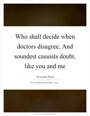 Who shall decide when doctors disagree, And soundest casuists doubt, like you and me Picture Quote #1
