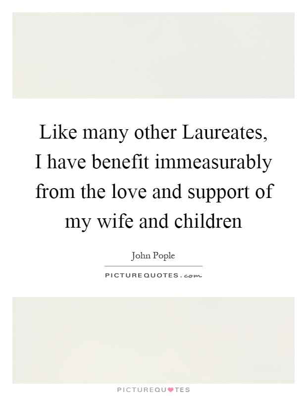 Like many other Laureates, I have benefit immeasurably from the love and support of my wife and children Picture Quote #1