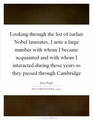 Looking through the list of earlier Nobel laureates, I note a large number with whom I became acquainted and with whom I interacted during those years as they passed through Cambridge Picture Quote #1