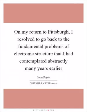 On my return to Pittsburgh, I resolved to go back to the fundamental problems of electronic structure that I had contemplated abstractly many years earlier Picture Quote #1