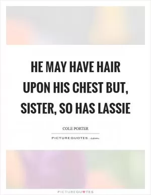 He may have hair upon his chest but, sister, so has Lassie Picture Quote #1