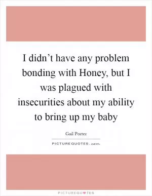 I didn’t have any problem bonding with Honey, but I was plagued with insecurities about my ability to bring up my baby Picture Quote #1
