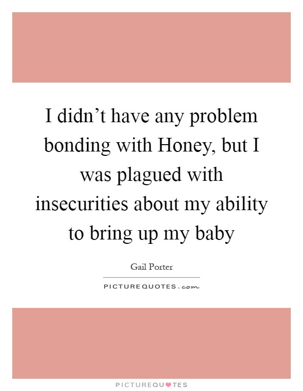 I didn't have any problem bonding with Honey, but I was plagued with insecurities about my ability to bring up my baby Picture Quote #1