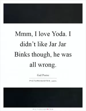 Mmm, I love Yoda. I didn’t like Jar Jar Binks though, he was all wrong Picture Quote #1