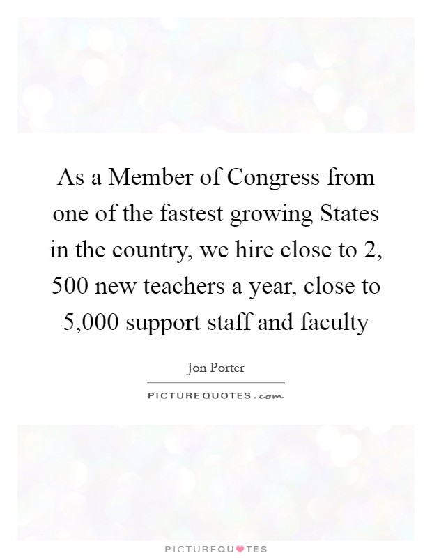 As a Member of Congress from one of the fastest growing States in the country, we hire close to 2, 500 new teachers a year, close to 5,000 support staff and faculty Picture Quote #1