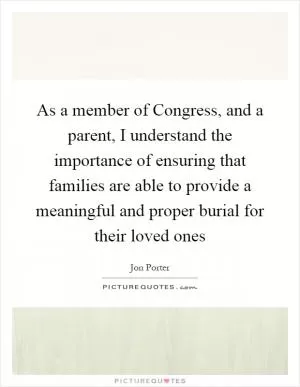 As a member of Congress, and a parent, I understand the importance of ensuring that families are able to provide a meaningful and proper burial for their loved ones Picture Quote #1