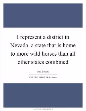 I represent a district in Nevada, a state that is home to more wild horses than all other states combined Picture Quote #1