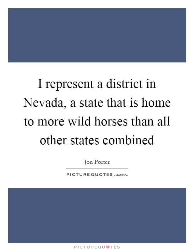 I represent a district in Nevada, a state that is home to more wild horses than all other states combined Picture Quote #1